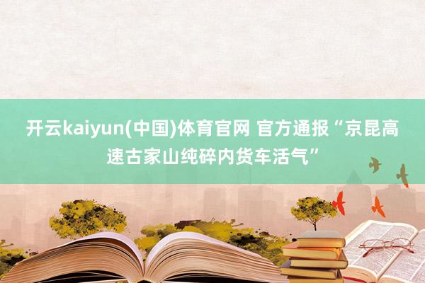 开云kaiyun(中国)体育官网 官方通报“京昆高速古家山纯碎内货车活气”