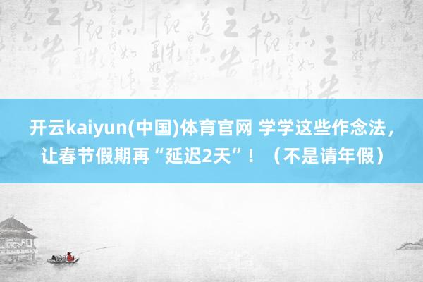 开云kaiyun(中国)体育官网 学学这些作念法，让春节假期再“延迟2天”！（不是请年假）