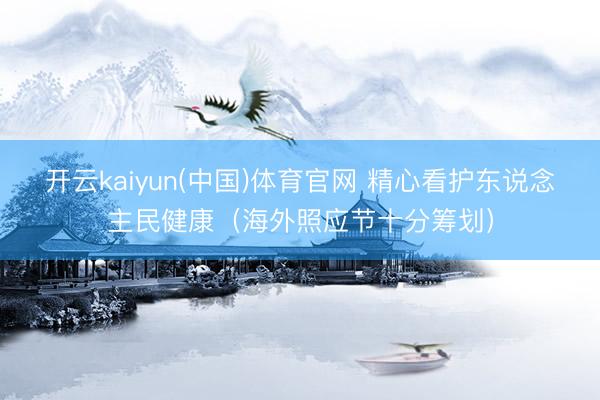 开云kaiyun(中国)体育官网 精心看护东说念主民健康（海外照应节十分筹划）