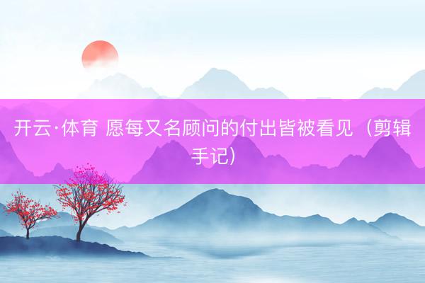 开云·体育 愿每又名顾问的付出皆被看见（剪辑手记）
