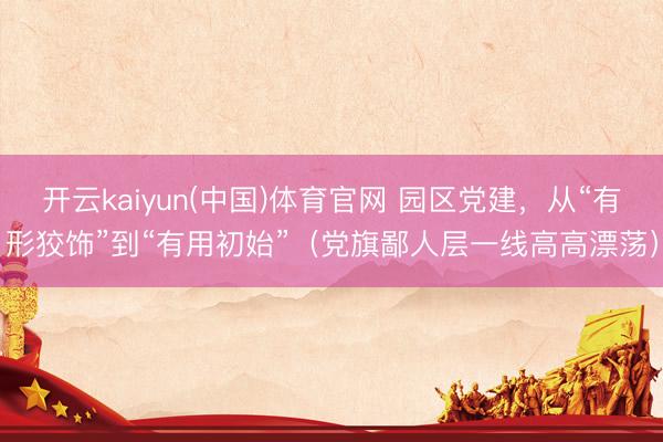 开云kaiyun(中国)体育官网 园区党建，从“有形狡饰”到“有用初始”（党旗鄙人层一线高高漂荡）
