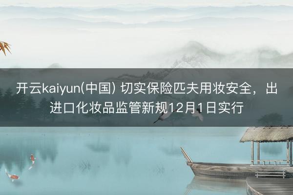 开云kaiyun(中国) 切实保险匹夫用妆安全，出进口化妆品监管新规12月1日实行