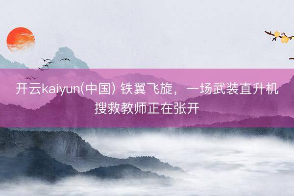 开云kaiyun(中国) 铁翼飞旋，一场武装直升机搜救教师正在张开