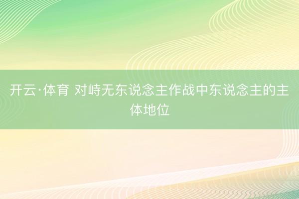 开云·体育 对峙无东说念主作战中东说念主的主体地位