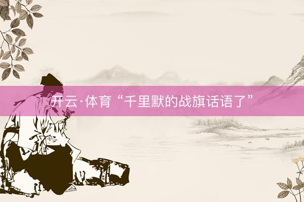 开云·体育 “千里默的战旗话语了”