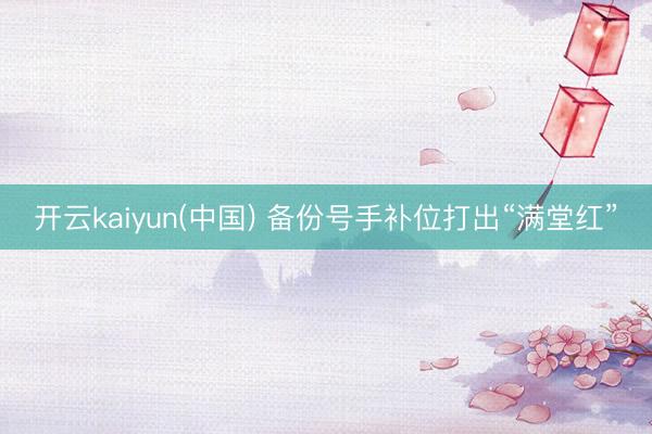 开云kaiyun(中国) 备份号手补位打出“满堂红”