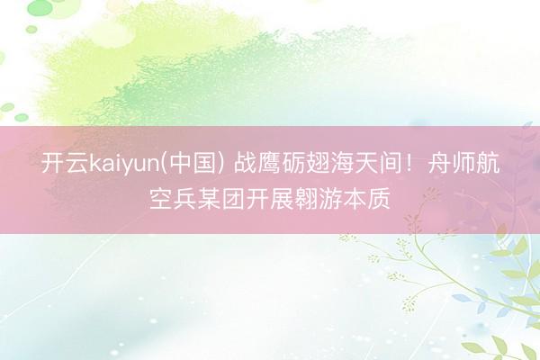 开云kaiyun(中国) 战鹰砺翅海天间！舟师航空兵某团开展翱游本质