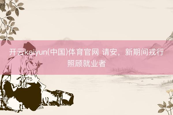 开云kaiyun(中国)体育官网 请安，新期间戎行照顾就业者