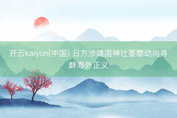 开云kaiyun(中国) 日方涉靖国神社萎靡动向寻衅海外正义