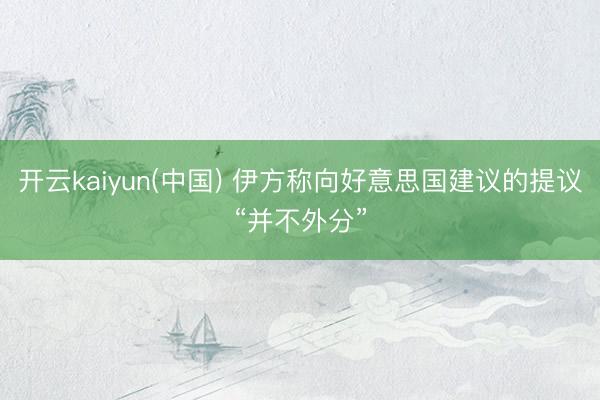 开云kaiyun(中国) 伊方称向好意思国建议的提议“并不外分”