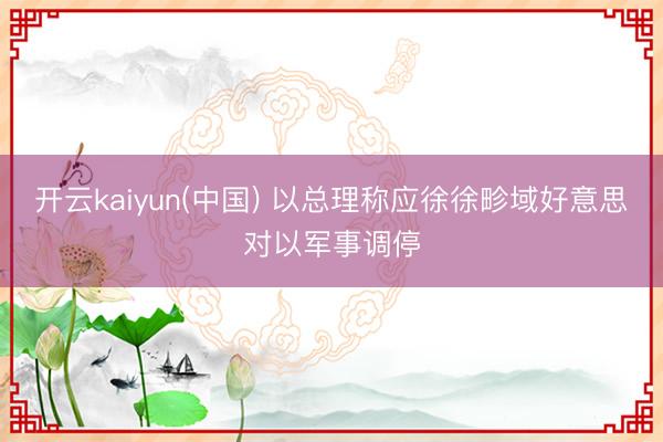 开云kaiyun(中国) 以总理称应徐徐畛域好意思对以军事调停