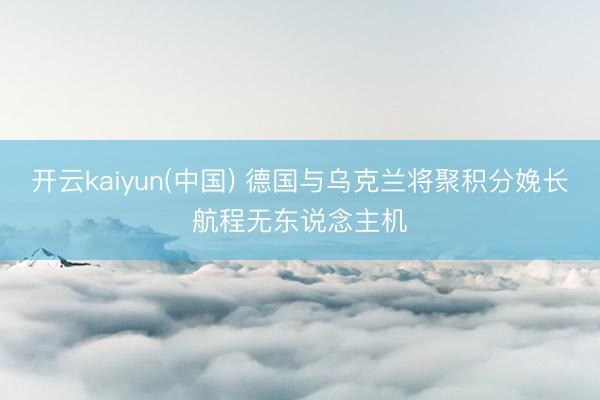 开云kaiyun(中国) 德国与乌克兰将聚积分娩长航程无东说念主机