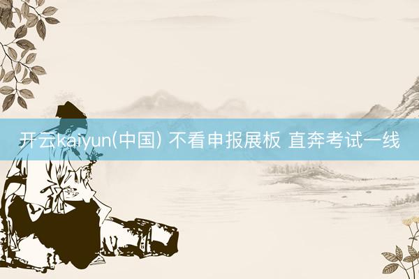 开云kaiyun(中国) 不看申报展板 直奔考试一线