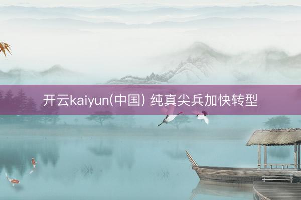 开云kaiyun(中国) 纯真尖兵加快转型