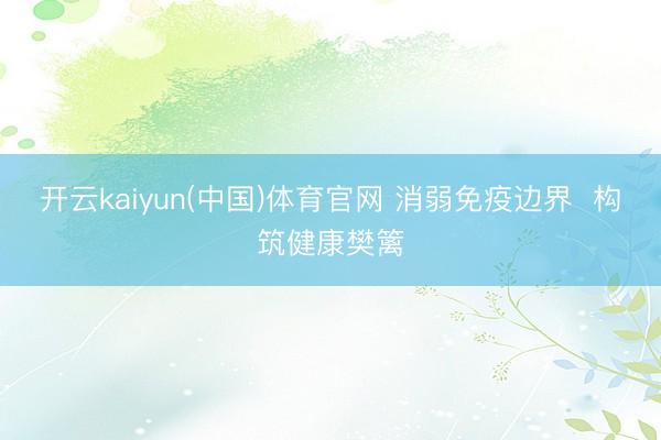 开云kaiyun(中国)体育官网 消弱免疫边界  构筑健康樊篱