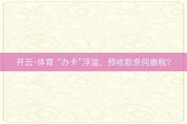 开云·体育 “办卡”浮滥，预收款奈何缴税？