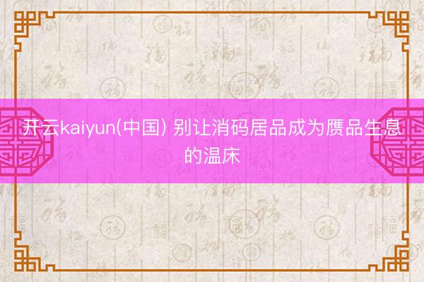 开云kaiyun(中国) 别让消码居品成为赝品生息的温床