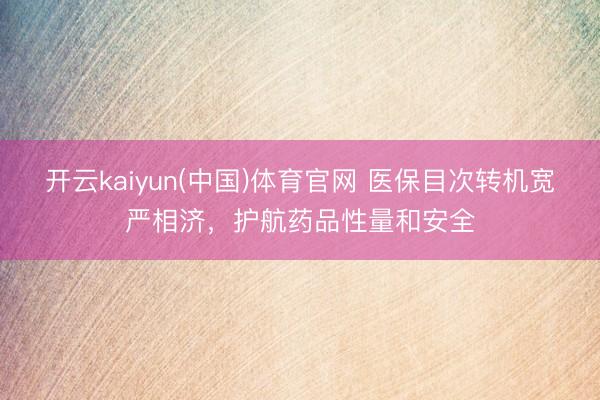 开云kaiyun(中国)体育官网 医保目次转机宽严相济，护航药品性量和安全