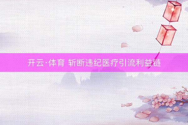 开云·体育 斩断违纪医疗引流利益链