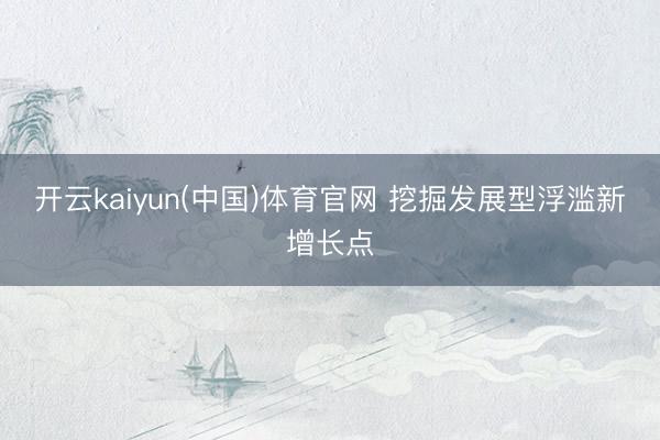 开云kaiyun(中国)体育官网 挖掘发展型浮滥新增长点