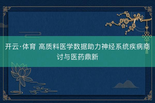 开云·体育 高质料医学数据助力神经系统疾病商讨与医药鼎新