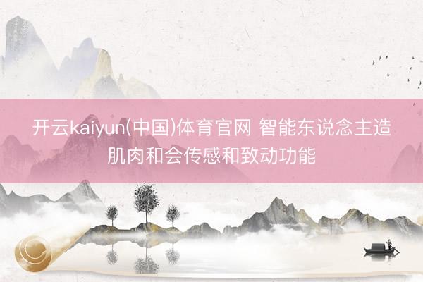 开云kaiyun(中国)体育官网 智能东说念主造肌肉和会传感和致动功能