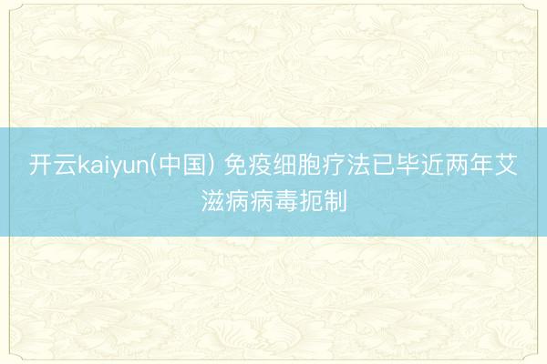 开云kaiyun(中国) 免疫细胞疗法已毕近两年艾滋病病毒扼制