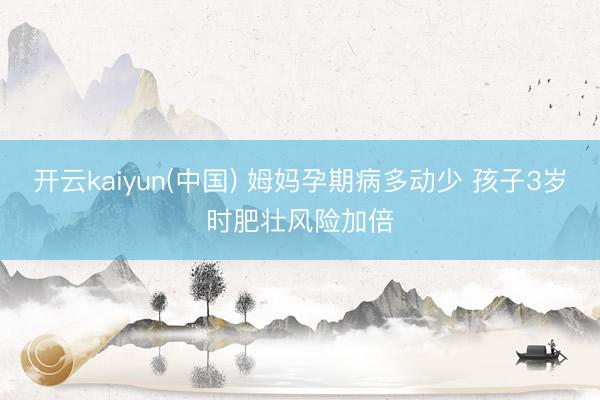 开云kaiyun(中国) 姆妈孕期病多动少 孩子3岁时肥壮风险加倍