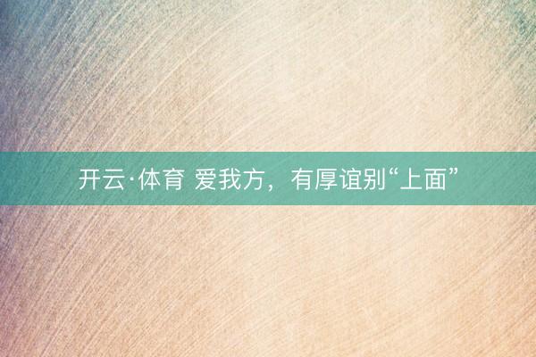 开云·体育 爱我方，有厚谊别“上面”