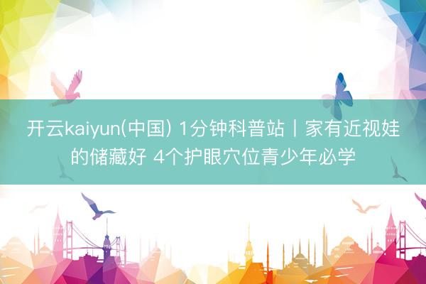 开云kaiyun(中国) 1分钟科普站丨家有近视娃的储藏好 4个护眼穴位青少年必学
