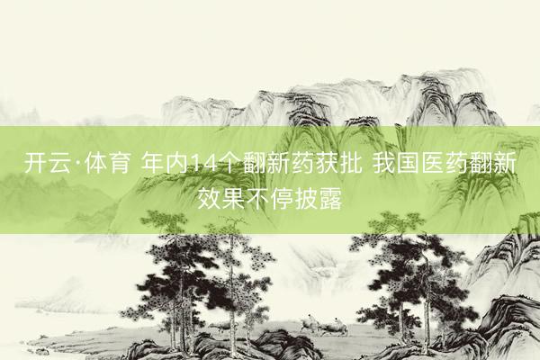 开云·体育 年内14个翻新药获批 我国医药翻新效果不停披露