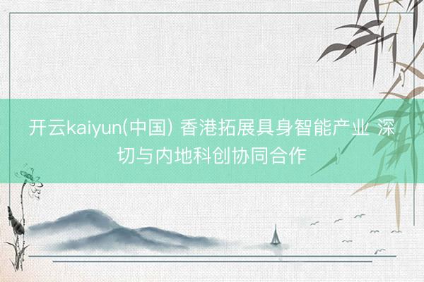 开云kaiyun(中国) 香港拓展具身智能产业 深切与内地科创协同合作