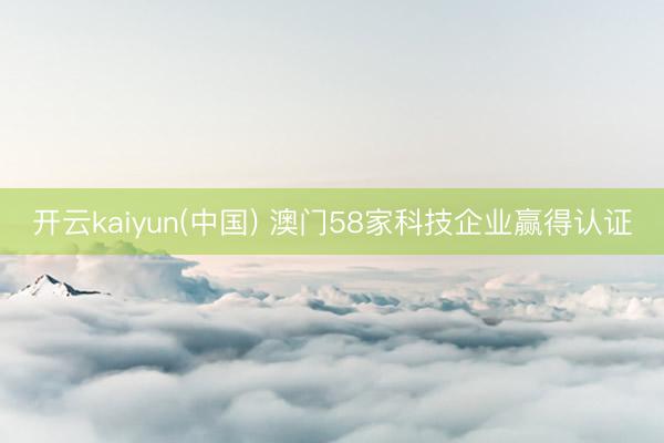 开云kaiyun(中国) 澳门58家科技企业赢得认证