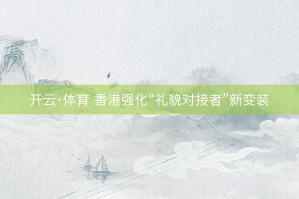 开云·体育 香港强化“礼貌对接者”新变装