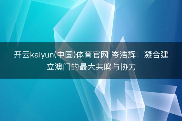 开云kaiyun(中国)体育官网 岑浩辉：凝合建立澳门的最大共鸣与协力