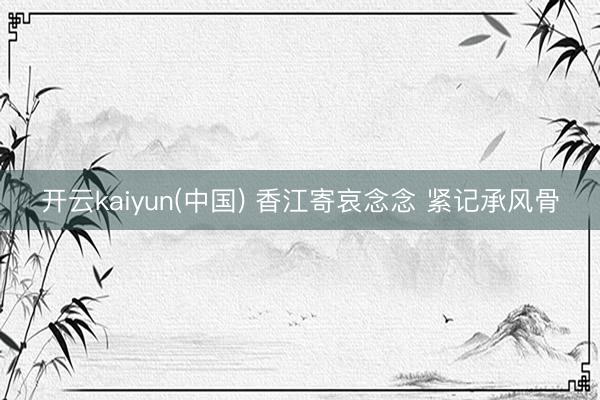 开云kaiyun(中国) 香江寄哀念念 紧记承风骨