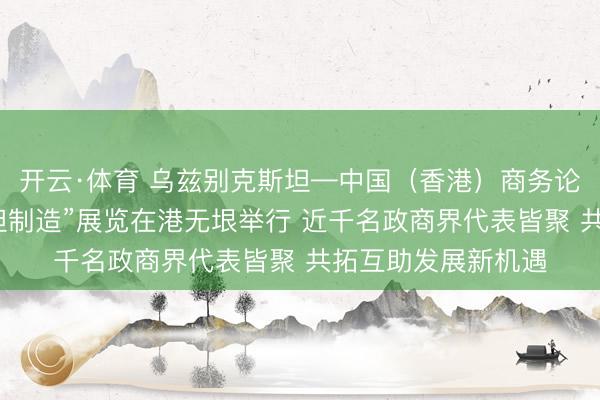 开云·体育 乌兹别克斯坦—中国（香港）商务论坛暨“乌兹别克斯坦制造”展览在港无垠举行 近千名政商界代表皆聚 共拓互助发展新机遇