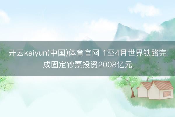 开云kaiyun(中国)体育官网 1至4月世界铁路完成固定钞票投资2008亿元