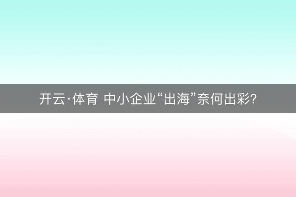 开云·体育 中小企业“出海”奈何出彩？
