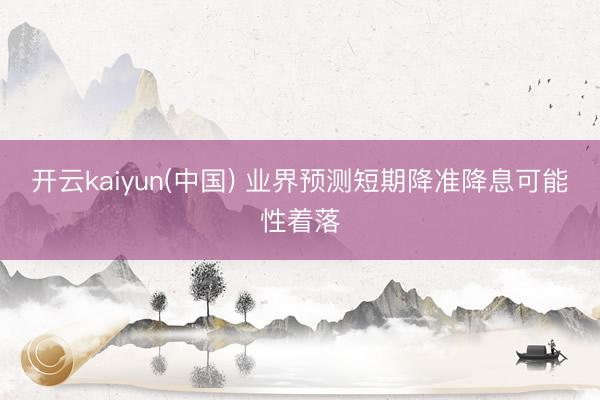 开云kaiyun(中国) 业界预测短期降准降息可能性着落