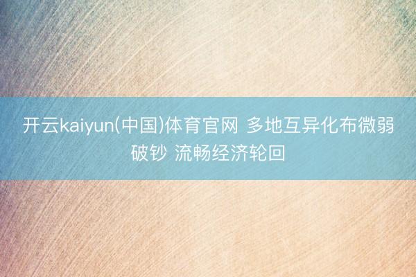 开云kaiyun(中国)体育官网 多地互异化布微弱破钞 流畅经济轮回