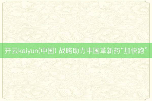 开云kaiyun(中国) 战略助力中国革新药“加快跑”