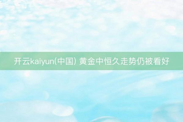 开云kaiyun(中国) 黄金中恒久走势仍被看好