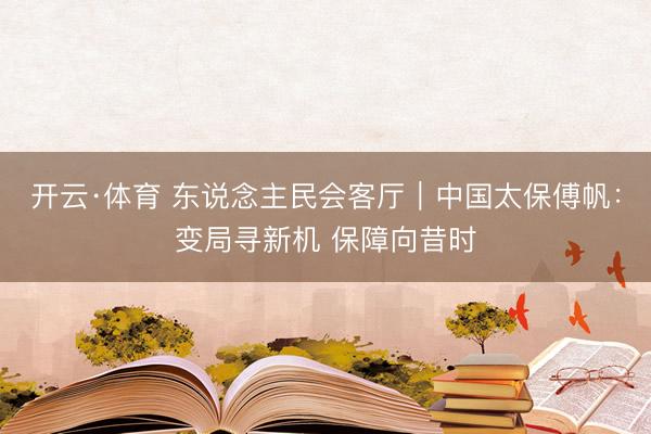 开云·体育 东说念主民会客厅｜中国太保傅帆：变局寻新机 保障向昔时