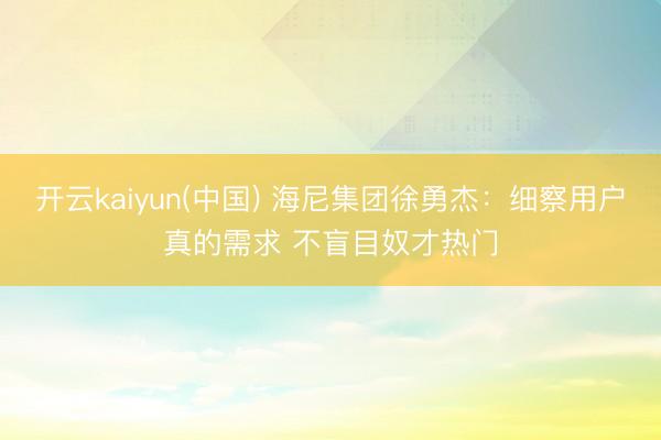 开云kaiyun(中国) 海尼集团徐勇杰：细察用户真的需求 不盲目奴才热门