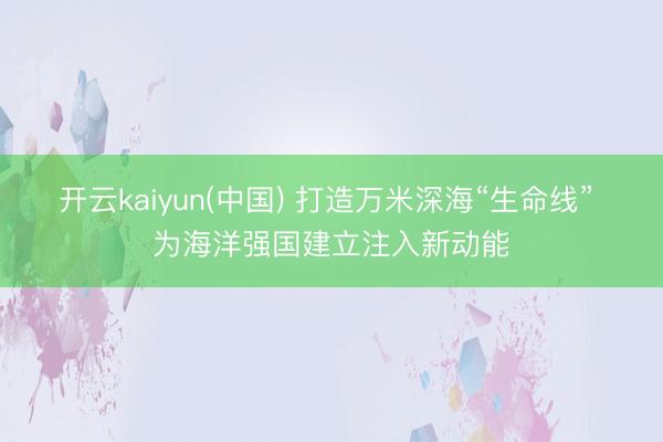 开云kaiyun(中国) 打造万米深海“生命线” 为海洋强国建立注入新动能