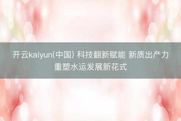 开云kaiyun(中国) 科技翻新赋能 新质出产力重塑水运发展新花式