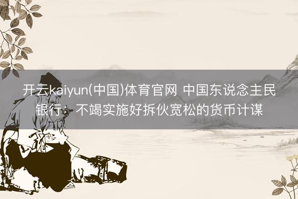 开云kaiyun(中国)体育官网 中国东说念主民银行：不竭实施好拆伙宽松的货币计谋