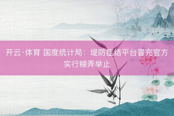 开云·体育 国度统计局：堤防症结平台冒充官方实行糊弄举止