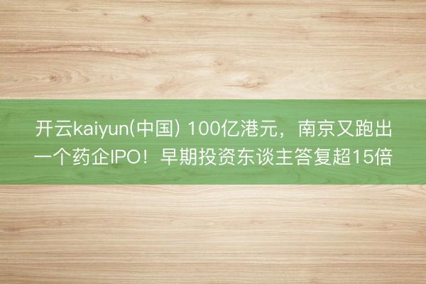 开云kaiyun(中国) 100亿港元，南京又跑出一个药企IPO！早期投资东谈主答复超15倍
